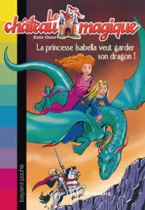 Le château magique: La princesse Isabelle veut garder son dragon! tome 2